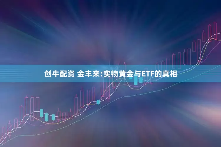 创牛配资 金丰来:实物黄金与ETF的真相