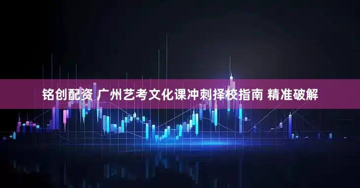 铭创配资 广州艺考文化课冲刺择校指南 精准破解