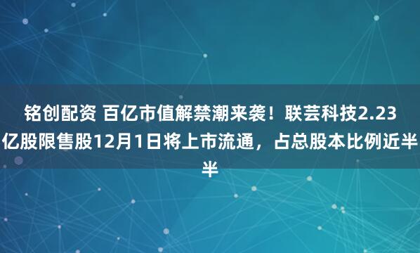 铭创配资 百亿市值解禁潮来袭!联芸科技2.23亿股限售股12月1日将上市流通,占总股本比例近半
