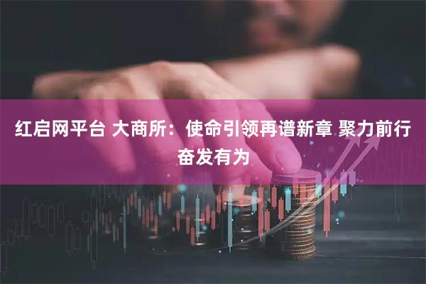 红启网平台 大商所：使命引领再谱新章 聚力前行奋发有为