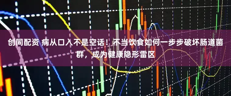 创同配资 病从口入不是空话！不当饮食如何一步步破坏肠道菌群，成为健康隐形雷区