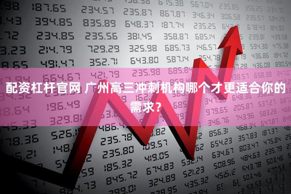 配资杠杆官网 广州高三冲刺机构哪个才更适合你的需求？
