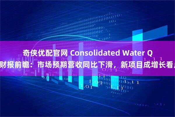 奇侠优配官网 Consolidated Water Q1财报前瞻：市场预期营收同比下滑，新项目成增长看点