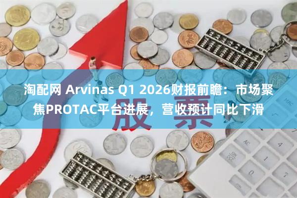 淘配网 Arvinas Q1 2026财报前瞻：市场聚焦PROTAC平台进展，营收预计同比下滑