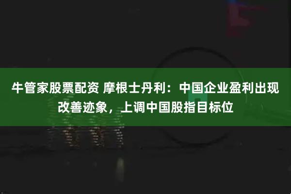 牛管家股票配资 摩根士丹利：中国企业盈利出现改善迹象，上调中国股指目标位
