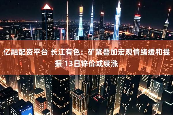 亿融配资平台 长江有色：矿紧叠加宏观情绪缓和提振 13日锌价或续涨
